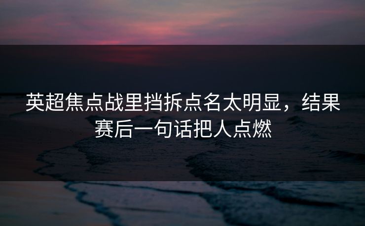 英超焦点战里挡拆点名太明显,结果赛后一句话把人点燃 英超焦点战里挡拆点名太明显,结果赛后一句话把人点燃